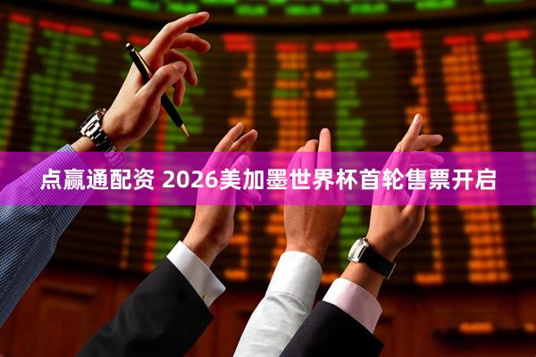 点赢通配资 2026美加墨世界杯首轮售票开启