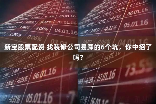 新宝股票配资 找装修公司易踩的6个坑，你中招了吗？
