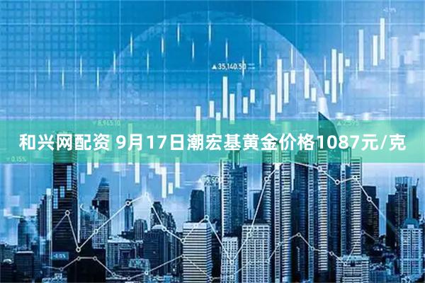 和兴网配资 9月17日潮宏基黄金价格1087元/克
