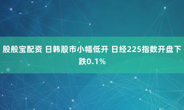 股般宝配资 日韩股市小幅低开 日经225指数开盘下跌0.1%