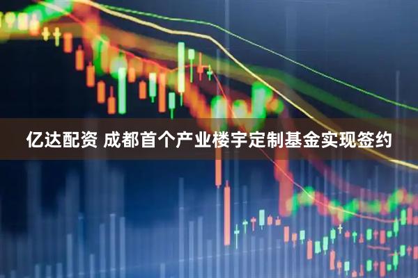 亿达配资 成都首个产业楼宇定制基金实现签约