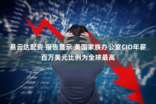 易云达配资 报告显示 美国家族办公室CIO年薪百万美元比例为全球最高