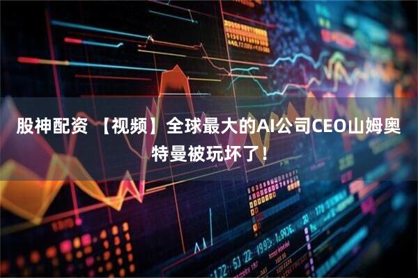 股神配资 【视频】全球最大的AI公司CEO山姆奥特曼被玩坏了！