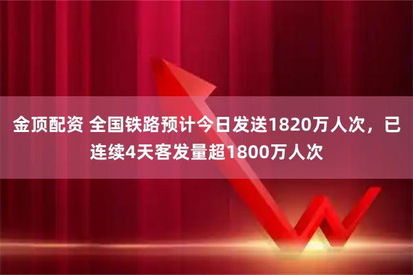 金顶配资 全国铁路预计今日发送1820万人次，已连续4天客发量超1800万人次