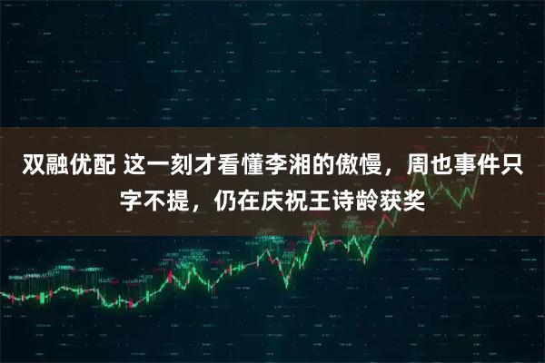 双融优配 这一刻才看懂李湘的傲慢，周也事件只字不提，仍在庆祝王诗龄获奖