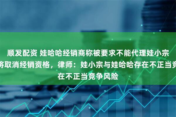 顺发配资 娃哈哈经销商称被要求不能代理娃小宗，否则将取消经销资格，律师：娃小宗与娃哈哈存在不正当竞争风险