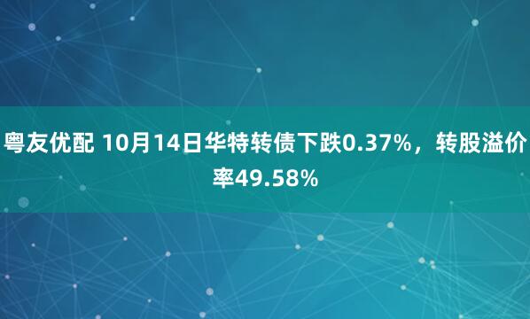 粤友优配 10月14日华特转债下跌0.37%，转股溢价率49.58%