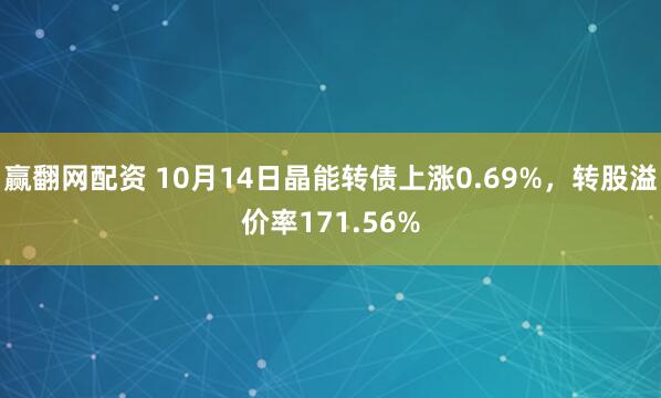 赢翻网配资 10月14日晶能转债上涨0.69%，转股溢价率171.56%