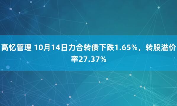 高忆管理 10月14日力合转债下跌1.65%，转股溢价率27.37%