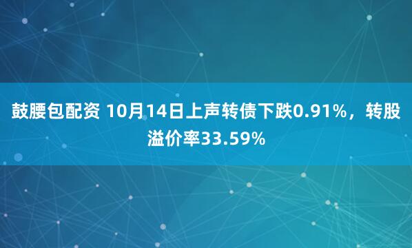 鼓腰包配资 10月14日上声转债下跌0.91%，转股溢价率33.59%