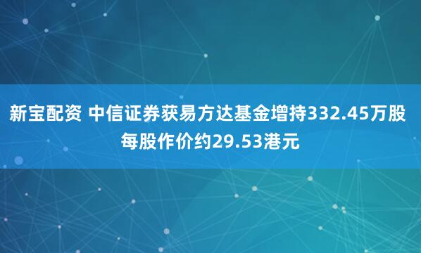 新宝配资 中信证券获易方达基金增持332.45万股 每股作价约29.53港元