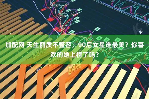 加配网 天生丽质不整容，90后女星谁最美？你喜欢的她上榜了吗？