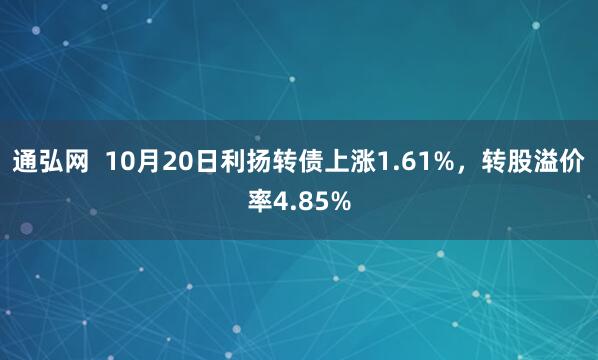 通弘网  10月20日利扬转债上涨1.61%，转股溢价率4.85%
