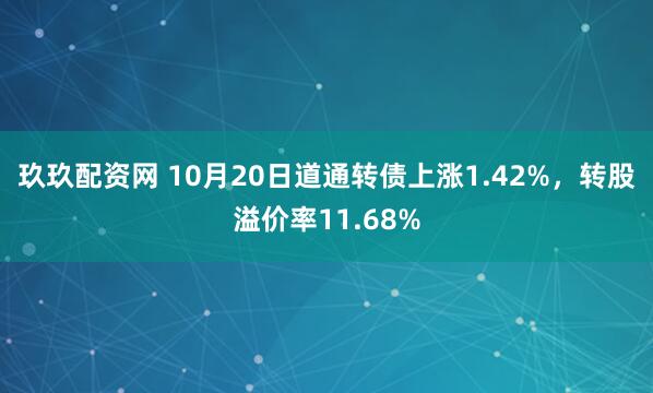 玖玖配资网 10月20日道通转债上涨1.42%，转股溢价率11.68%