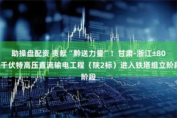 助操盘配资 贡献“黔送力量”！甘肃-浙江±800千伏特高压直流输电工程（陕2标）进入铁塔组立阶段