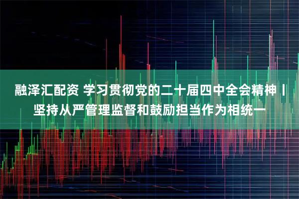 融泽汇配资 学习贯彻党的二十届四中全会精神丨坚持从严管理监督和鼓励担当作为相统一