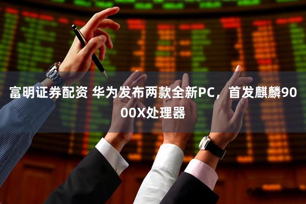富明证券配资 华为发布两款全新PC，首发麒麟9000X处理器