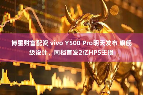 博星财富配资 vivo Y500 Pro明天发布 旗舰级设计、同档首发2亿HP5主摄