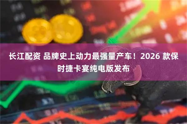 长江配资 品牌史上动力最强量产车！2026 款保时捷卡宴纯电版发布