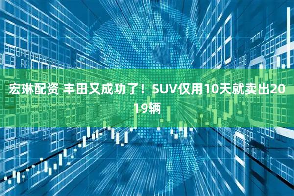 宏琳配资 丰田又成功了！SUV仅用10天就卖出2019辆