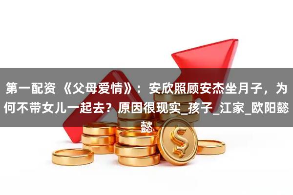 第一配资 《父母爱情》：安欣照顾安杰坐月子，为何不带女儿一起去？原因很现实_孩子_江家_欧阳懿