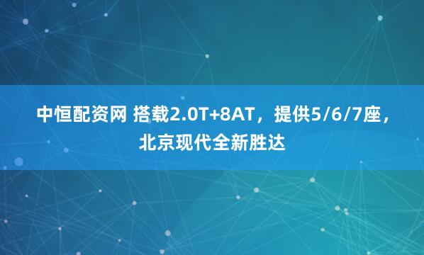 中恒配资网 搭载2.0T+8AT，提供5/6/7座，北京现代全新胜达
