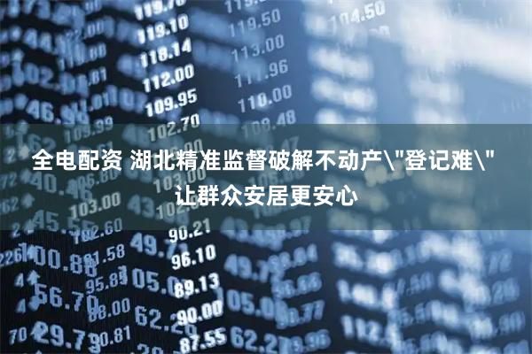 全电配资 湖北精准监督破解不动产＂登记难＂ 让群众安居更安心