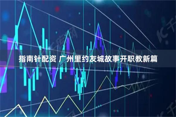 指南针配资 广州里约友城故事开职教新篇