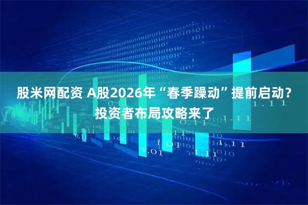 股米网配资 A股2026年“春季躁动”提前启动？投资者布局攻略来了