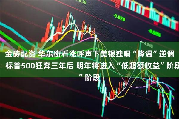 金砖配资 华尔街看涨呼声下美银独唱“降温”逆调：标普500狂奔三年后 明年将进入“低超额收益”阶段