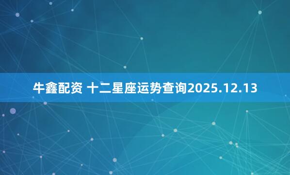 牛鑫配资 十二星座运势查询2025.12.13