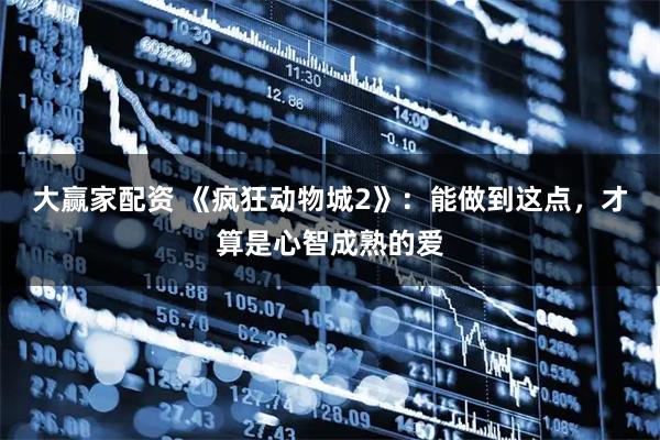 大赢家配资 《疯狂动物城2》：能做到这点，才算是心智成熟的爱