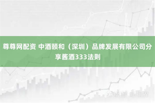 尊尊网配资 中酒颐和（深圳）品牌发展有限公司分享酱酒333法则
