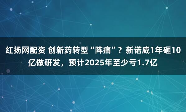 红扬网配资 创新药转型“阵痛”？新诺威1年砸10亿做研发，预计2025年至少亏1.7亿