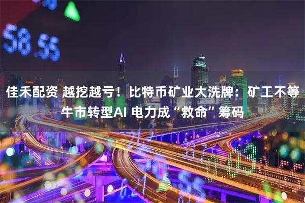 佳禾配资 越挖越亏！比特币矿业大洗牌：矿工不等牛市转型AI 电力成“救命”筹码